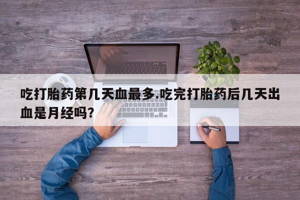 意外怀孕怎么办?打胎药购买微信吃打胎药第几天血最多.吃完打胎药后几天出血是月经吗?