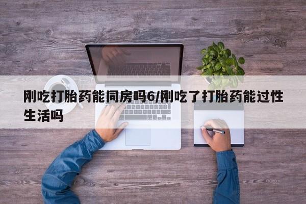 意外怀孕怎么办?打胎药购买微信刚吃打胎药能同房吗6/刚吃了打胎药能过性生活吗