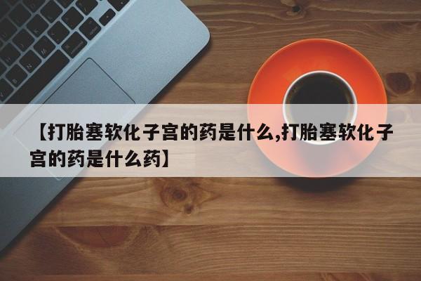 意外怀孕怎么办?打胎药购买微信【打胎塞软化子宫的药是什么,打胎塞软化子宫的药是什么药】