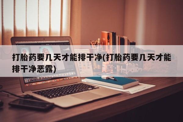 意外怀孕怎么办?打胎药购买微信打胎药要几天才能排干净(打胎药要几天才能排干净恶露)
