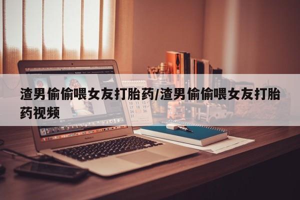 意外怀孕怎么办?打胎药购买微信渣男偷偷喂女友打胎药/渣男偷偷喂女友打胎药视频