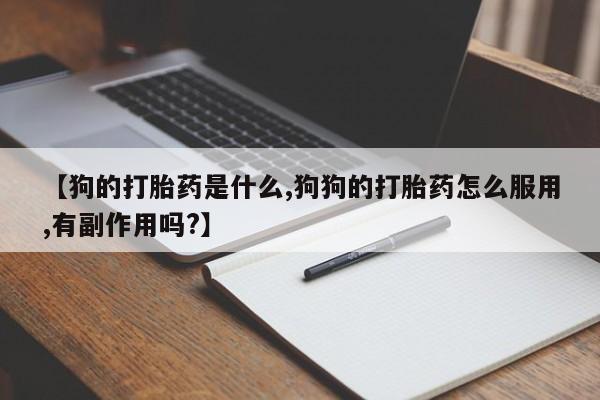 意外怀孕怎么办?打胎药购买微信【狗的打胎药是什么,狗狗的打胎药怎么服用,有副作用吗?】