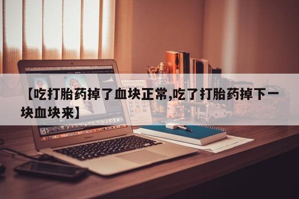 意外怀孕怎么办?打胎药购买微信【吃打胎药掉了血块正常,吃了打胎药掉下一块血块来】