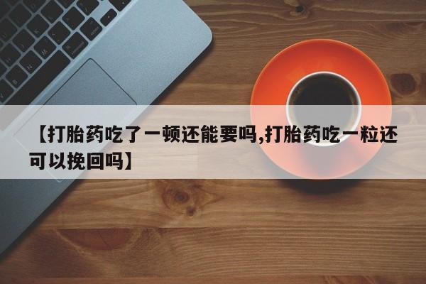 意外怀孕怎么办?打胎药购买微信【打胎药吃了一顿还能要吗,打胎药吃一粒还可以挽回吗】