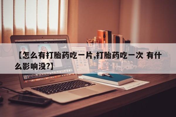 意外怀孕怎么办?打胎药购买微信【怎么有打胎药吃一片,打胎药吃一次 有什么影响没?】