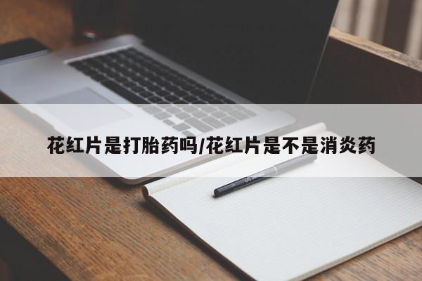 意外怀孕怎么办?打胎药购买微信花红片是打胎药吗/花红片是不是消炎药
