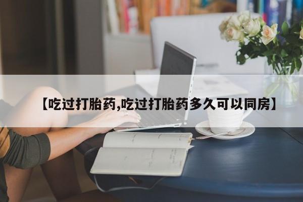意外怀孕怎么办?打胎药购买微信【吃过打胎药,吃过打胎药多久可以同房】