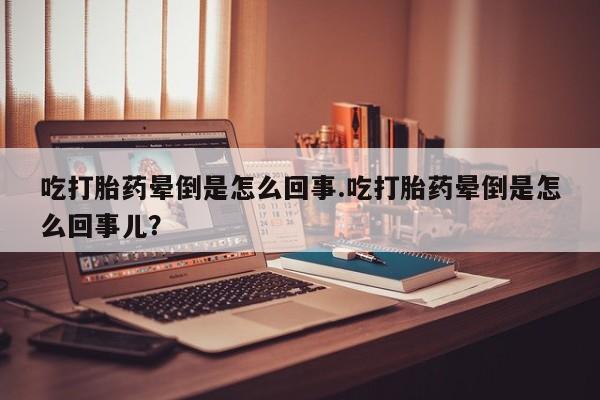 意外怀孕怎么办?打胎药购买微信吃打胎药晕倒是怎么回事.吃打胎药晕倒是怎么回事儿？