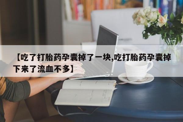 意外怀孕怎么办?打胎药购买微信【吃了打胎药孕囊掉了一块,吃打胎药孕囊掉下来了流血不多】