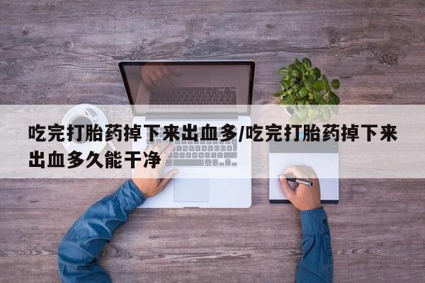 意外怀孕怎么办?打胎药购买微信吃完打胎药掉下来出血多/吃完打胎药掉下来出血多久能干净