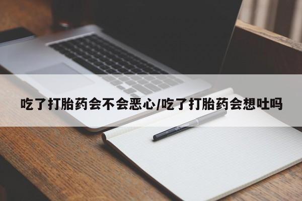 意外怀孕怎么办?打胎药购买微信吃了打胎药会不会恶心/吃了打胎药会想吐吗