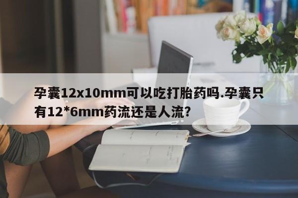 意外怀孕怎么办?打胎药购买微信孕囊12x10mm可以吃打胎药吗.孕囊只有12*6mm药流还是人流？