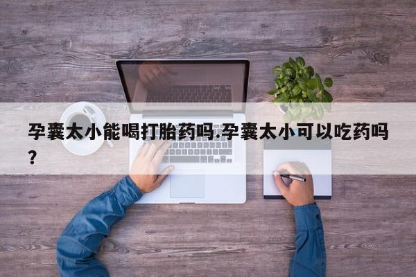 意外怀孕怎么办?打胎药购买微信孕囊太小能喝打胎药吗.孕囊太小可以吃药吗？