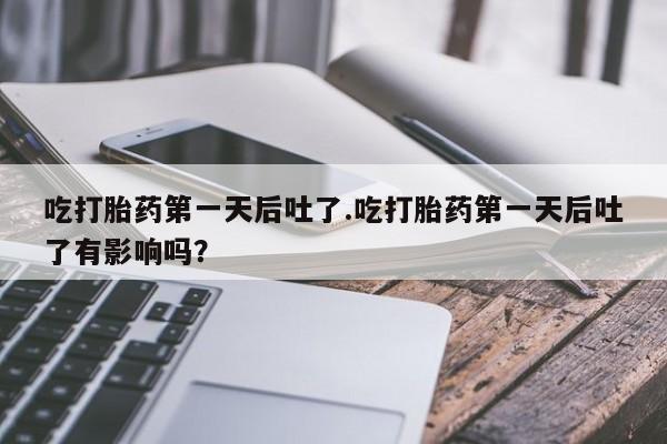 意外怀孕怎么办?打胎药购买微信吃打胎药第一天后吐了.吃打胎药第一天后吐了有影响吗？