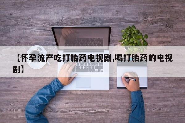 意外怀孕怎么办?打胎药购买微信【怀孕流产吃打胎药电视剧,喝打胎药的电视剧】
