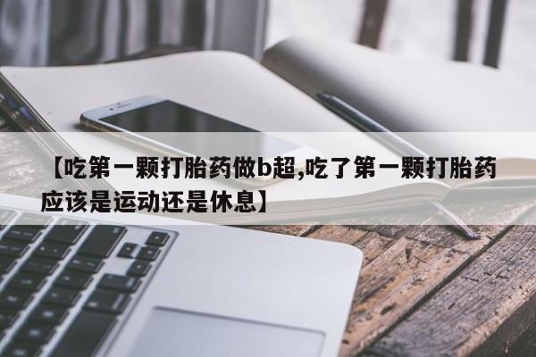 意外怀孕怎么办?打胎药购买微信【吃第一颗打胎药做b超,吃了第一颗打胎药应该是运动还是休息】