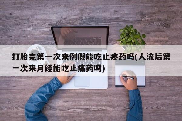 意外怀孕怎么办?打胎药购买微信打胎完第一次来例假能吃止疼药吗(人流后第一次来月经能吃止痛药吗)