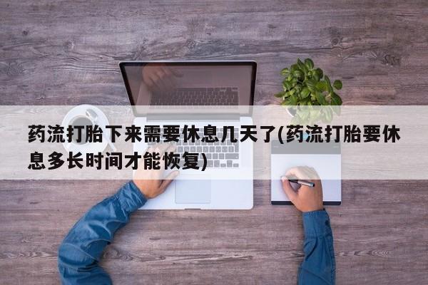 意外怀孕怎么办?打胎药购买微信药流打胎下来需要休息几天了(药流打胎要休息多长时间才能恢复)