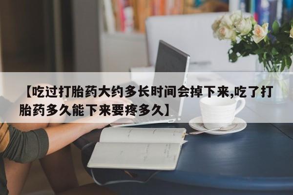 意外怀孕怎么办?打胎药购买微信【吃过打胎药大约多长时间会掉下来,吃了打胎药多久能下来要疼多久】