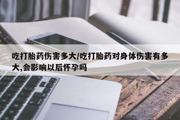 意外怀孕怎么办?打胎药购买微信吃打胎药伤害多大/吃打胎药对身体伤害有多大,会影响以后怀孕吗